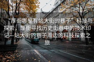 “厚街哪里有站大街的巷子”科技與探索，厚街尋找歷史街巷中的技術(shù)印記—站大街的巷子周邊的科技探索之旅