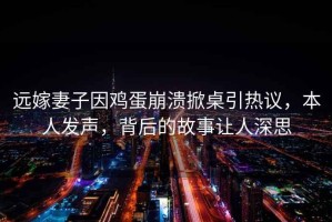 遠(yuǎn)嫁妻子因雞蛋崩潰掀桌引熱議，本人發(fā)聲，背后的故事讓人深思