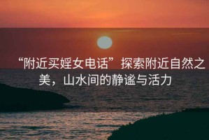 “附近買(mǎi)婬女電話(huà)”探索附近自然之美，山水間的靜謐與活力