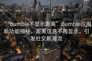 “bumble不顯示距離”Bumble應(yīng)用新功能揭秘，距離信息不再顯示，引發(fā)社交新潮流