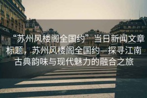“蘇州風(fēng)樓閣全國約”當(dāng)日新聞文章標(biāo)題，蘇州風(fēng)樓閣全國約—探尋江南古典韻味與現(xiàn)代魅力的融合之旅