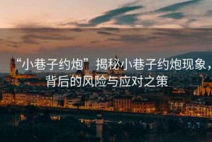 “小巷子約炮”揭秘小巷子約炮現(xiàn)象，背后的風(fēng)險(xiǎn)與應(yīng)對之策