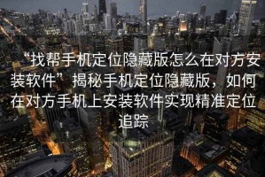 “找?guī)褪謾C定位隱藏版怎么在對方安裝軟件”揭秘手機定位隱藏版，如何在對方手機上安裝軟件實現(xiàn)精準(zhǔn)定位追蹤