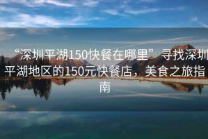“深圳平湖150快餐在哪里”尋找深圳平湖地區(qū)的150元快餐店，美食之旅指南