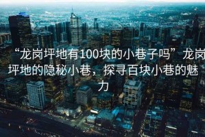 “龍崗坪地有100塊的小巷子嗎”龍崗坪地的隱秘小巷，探尋百塊小巷的魅力
