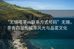 “無錫喝茶vx聯(lián)系方式號(hào)碼”無錫，茶香四溢的城市風(fēng)光與品茗文化
