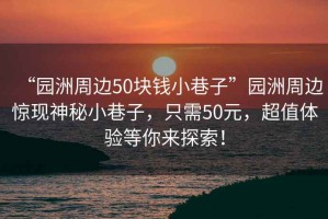 “園洲周邊50塊錢小巷子”園洲周邊驚現(xiàn)神秘小巷子，只需50元，超值體驗(yàn)等你來探索！
