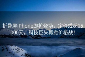 折疊屏iPhone即將登場(chǎng)，定價(jià)或超15000元，科技巨頭再掀價(jià)格戰(zhàn)！