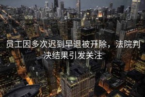 員工因多次遲到早退被開除，法院判決結(jié)果引發(fā)關(guān)注