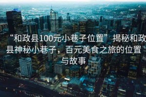 “和政縣100元小巷子位置”揭秘和政縣神秘小巷子，百元美食之旅的位置與故事