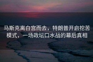 馬斯克離白宮而去，特朗普開啟挖苦模式，一場(chǎng)政壇口水戰(zhàn)的幕后真相