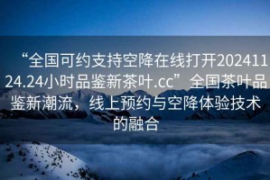 “全國可約支持空降在線打開20241124.24小時(shí)品鑒新茶葉.cc”全國茶葉品鑒新潮流，線上預(yù)約與空降體驗(yàn)技術(shù)的融合