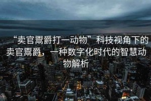 “賣官鬻爵打一動(dòng)物”科技視角下的賣官鬻爵，一種數(shù)字化時(shí)代的智慧動(dòng)物解析