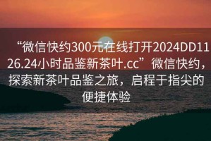 “微信快約300元在線打開2024DD1126.24小時品鑒新茶葉.cc”微信快約，探索新茶葉品鑒之旅，啟程于指尖的便捷體驗