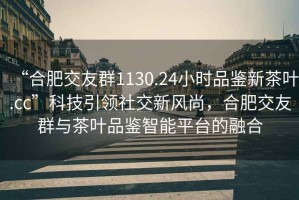 “合肥交友群1130.24小時品鑒新茶葉.cc”科技引領社交新風尚，合肥交友群與茶葉品鑒智能平臺的融合