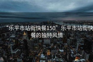 “樂(lè)平市站街快餐150”樂(lè)平市站街快餐的獨(dú)特風(fēng)情