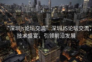 “深圳js論壇交流”深圳JS論壇交流，技術(shù)盛宴，引領(lǐng)前沿發(fā)展
