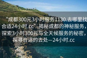 “成都300元3小時服務1130.去哪里找合適24小時.cc”揭秘成都的神秘服務，探索3小時300元與全天候服務的秘密，探尋合適的去處—24小時.cc