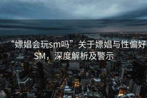 “嫖娼會玩sm嗎”關(guān)于嫖娼與性偏好SM，深度解析及警示