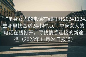“單身女人的電話在線打開20241124.去哪里找合適24小時(shí).cc”單身女人的電話在線打開，尋找情感連接的新途徑（2023年11月24日?qǐng)?bào)道）