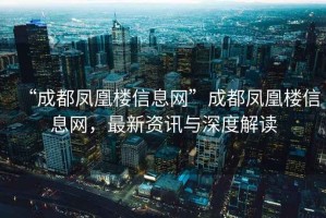 “成都鳳凰樓信息網”成都鳳凰樓信息網，最新資訊與深度解讀