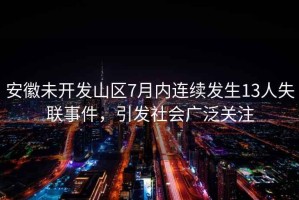 安徽未開發(fā)山區(qū)7月內(nèi)連續(xù)發(fā)生13人失聯(lián)事件，引發(fā)社會廣泛關(guān)注