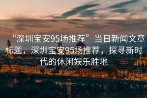 “深圳寶安95場推薦”當日新聞文章標題，深圳寶安95場推薦，探尋新時代的休閑娛樂勝地