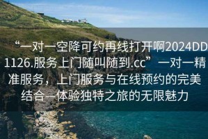“一對(duì)一空降可約再線打開(kāi)啊2024DD1126.服務(wù)上門(mén)隨叫隨到.cc”一對(duì)一精準(zhǔn)服務(wù)，上門(mén)服務(wù)與在線預(yù)約的完美結(jié)合—體驗(yàn)獨(dú)特之旅的無(wú)限魅力