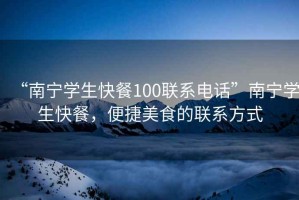 “南寧學生快餐100聯(lián)系電話”南寧學生快餐，便捷美食的聯(lián)系方式