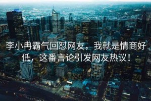 李小冉霸氣回懟網(wǎng)友，我就是情商好低，這番言論引發(fā)網(wǎng)友熱議！