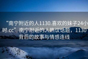 “南寧附近的人1130.喜歡的妹子24小時(shí).cc”南寧附近的人熱議話(huà)題，1130背后的故事與情感連線