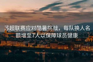 蘇超聯(lián)賽應(yīng)對(duì)酷暑挑戰(zhàn)，每隊(duì)換人名額增至7人以保障球員健康