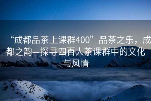 “成都品茶上課群400”品茶之樂，成都之韻—探尋四百人茶課群中的文化與風情