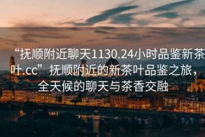 “撫順附近聊天1130.24小時品鑒新茶葉.cc”撫順附近的新茶葉品鑒之旅，全天候的聊天與茶香交融