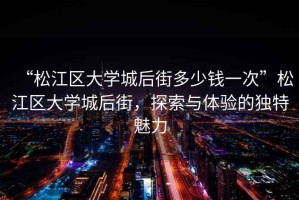 “松江區(qū)大學城后街多少錢一次”松江區(qū)大學城后街，探索與體驗的獨特魅力