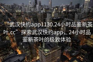 “武漢快約app1130.24小時(shí)品鑒新茶葉.cc”探索武漢快約app，24小時(shí)品鑒新茶葉的極致體驗(yàn)