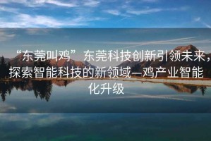 “東莞叫雞”東莞科技創(chuàng)新引領(lǐng)未來，探索智能科技的新領(lǐng)域—雞產(chǎn)業(yè)智能化升級