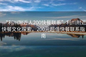 “利川附近人200快餐聯(lián)系”利川附近快餐文化探索，200元超值快餐聯(lián)系指南