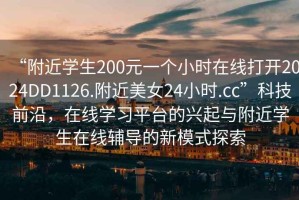 “附近學(xué)生200元一個(gè)小時(shí)在線打開2024DD1126.附近美女24小時(shí).cc”科技前沿，在線學(xué)習(xí)平臺(tái)的興起與附近學(xué)生在線輔導(dǎo)的新模式探索