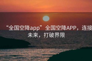 “全國空降app”全國空降A(chǔ)PP，連接未來，打破界限