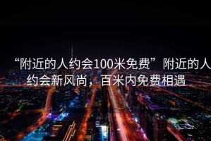 “附近的人約會100米免費”附近的人約會新風尚，百米內免費相遇