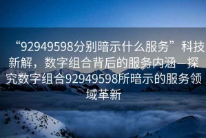 “92949598分別暗示什么服務”科技新解，數(shù)字組合背后的服務內涵—探究數(shù)字組合92949598所暗示的服務領域革新