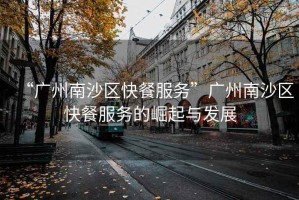“廣州南沙區(qū)快餐服務(wù)”廣州南沙區(qū)快餐服務(wù)的崛起與發(fā)展