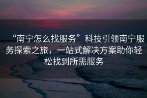 “南寧怎么找服務(wù)”科技引領(lǐng)南寧服務(wù)探索之旅，一站式解決方案助你輕松找到所需服務(wù)