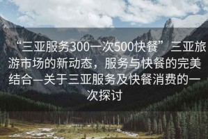 “三亞服務(wù)300一次500快餐”三亞旅游市場(chǎng)的新動(dòng)態(tài)，服務(wù)與快餐的完美結(jié)合—關(guān)于三亞服務(wù)及快餐消費(fèi)的一次探討