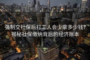 強(qiáng)制交社保后打工人會(huì)少拿多少錢？揭秘社保繳納背后的經(jīng)濟(jì)賬本