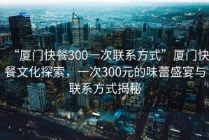 “廈門快餐300一次聯(lián)系方式”廈門快餐文化探索，一次300元的味蕾盛宴與聯(lián)系方式揭秘