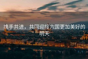 攜手共進(jìn)，共同迎接六國更加美好的明天