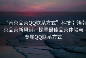 “南京品茶QQ聯(lián)系方式”科技引領(lǐng)南京品茶新風(fēng)尚，探尋最佳品茶體驗(yàn)與專屬Q(mào)Q聯(lián)系方式