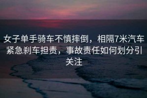 女子單手騎車不慎摔倒，相隔7米汽車緊急剎車擔責，事故責任如何劃分引關注